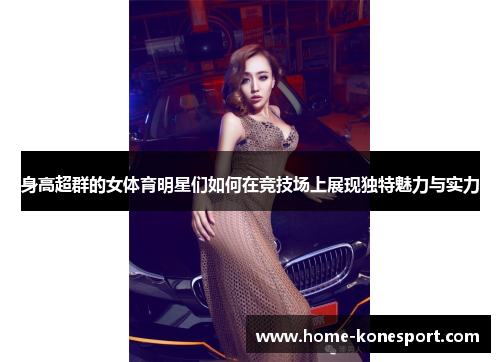 身高超群的女体育明星们如何在竞技场上展现独特魅力与实力